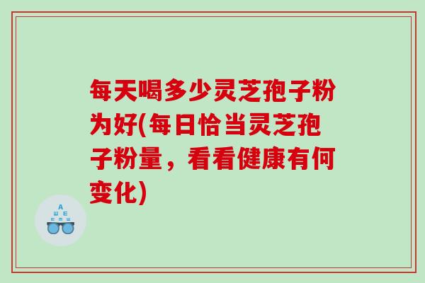 每天喝多少灵芝孢子粉为好(每日恰当灵芝孢子粉量，看看健康有何变化)