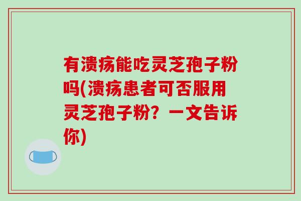 有溃疡能吃灵芝孢子粉吗(溃疡患者可否服用灵芝孢子粉？一文告诉你)