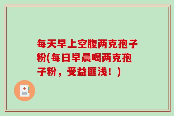 每天早上空腹两克孢子粉(每日早晨喝两克孢子粉，受益匪浅！)