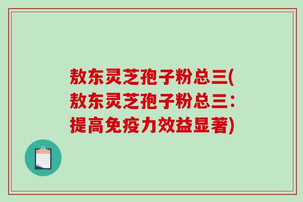 敖东灵芝孢子粉总三(敖东灵芝孢子粉总三：提高免疫力效益显著)