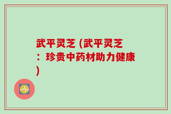 武平灵芝 (武平灵芝：珍贵材助力健康)