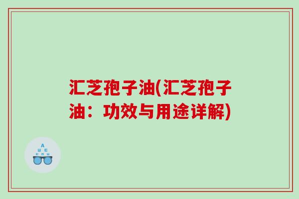 汇芝孢子油(汇芝孢子油：功效与用途详解)