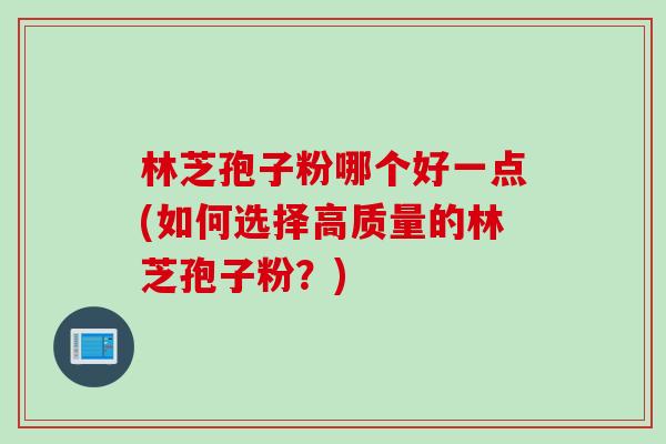 林芝孢子粉哪个好一点(如何选择高质量的林芝孢子粉？)