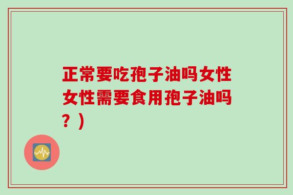 正常要吃孢子油吗女性女性需要食用孢子油吗？)