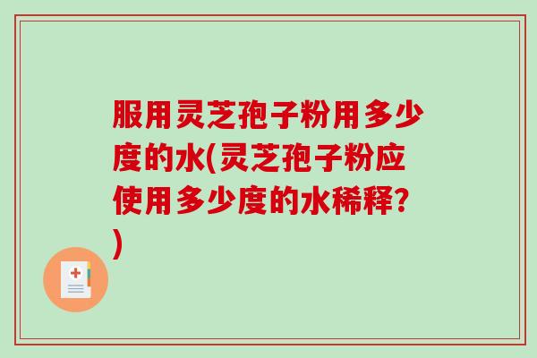 服用灵芝孢子粉用多少度的水(灵芝孢子粉应使用多少度的水稀释？)