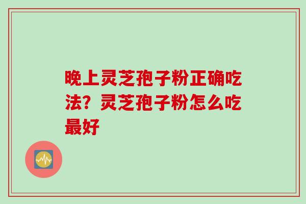 晚上灵芝孢子粉正确吃法?灵芝孢子粉怎么吃好 晚上灵芝孢子粉正确吃法?灵芝孢子粉怎么吃好