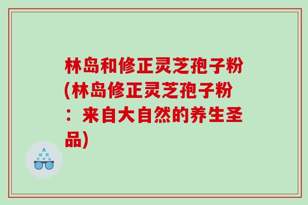 林岛和修正灵芝孢子粉(林岛修正灵芝孢子粉：来自大自然的养生圣品)