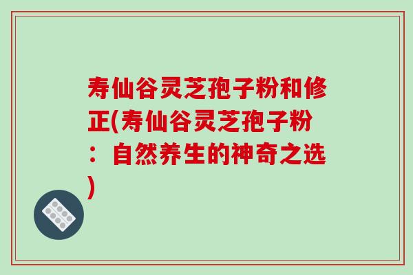 寿仙谷灵芝孢子粉和修正(寿仙谷灵芝孢子粉：自然养生的神奇之选)