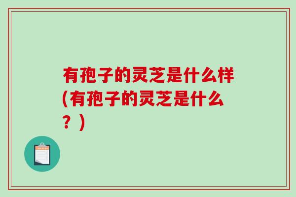 有孢子的灵芝是什么样(有孢子的灵芝是什么？)