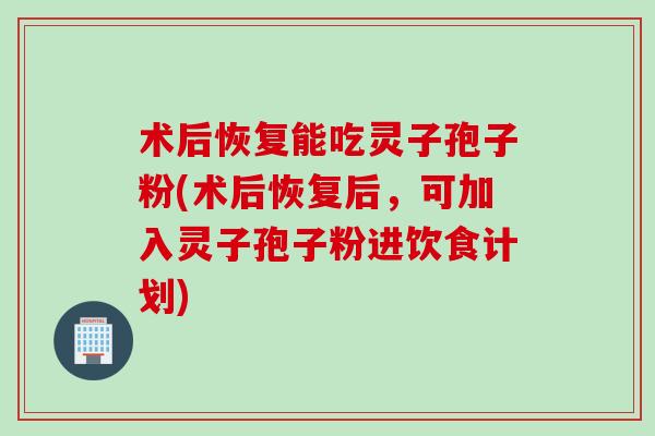 术后恢复能吃灵子孢子粉(术后恢复后，可加入灵子孢子粉进饮食计划)