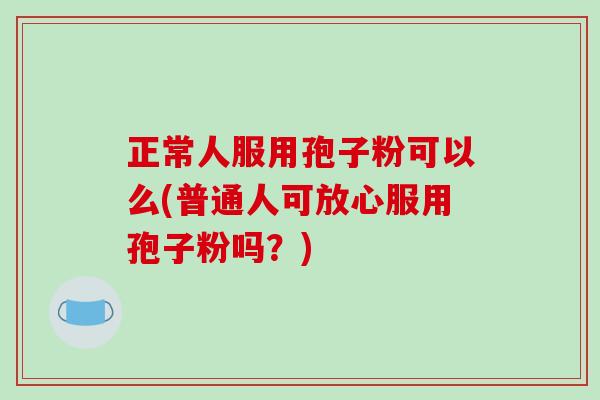 正常人服用孢子粉可以么(普通人可放心服用孢子粉吗?) 正常人服用孢子粉可以么(普通人可放心服用孢子粉吗?)
