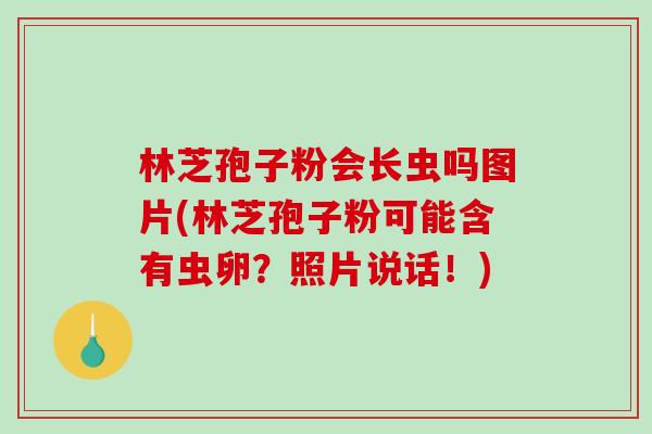 林芝孢子粉会长虫吗图片(林芝孢子粉可能含有虫卵？照片说话！)