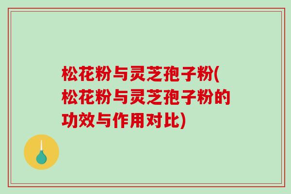 松花粉与灵芝孢子粉(松花粉与灵芝孢子粉的功效与作用对比)