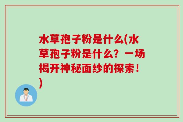 水草孢子粉是什么(水草孢子粉是什么？一场揭开神秘面纱的探索！)
