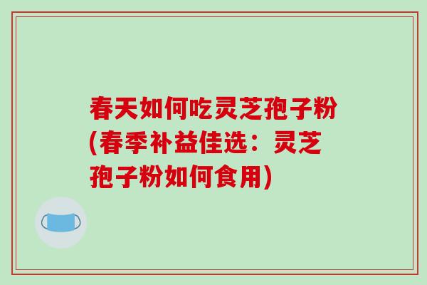 春天如何吃灵芝孢子粉(春季补益佳选：灵芝孢子粉如何食用)