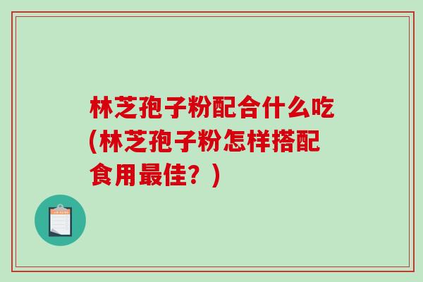 林芝孢子粉配合什么吃(林芝孢子粉怎样搭配食用佳？)