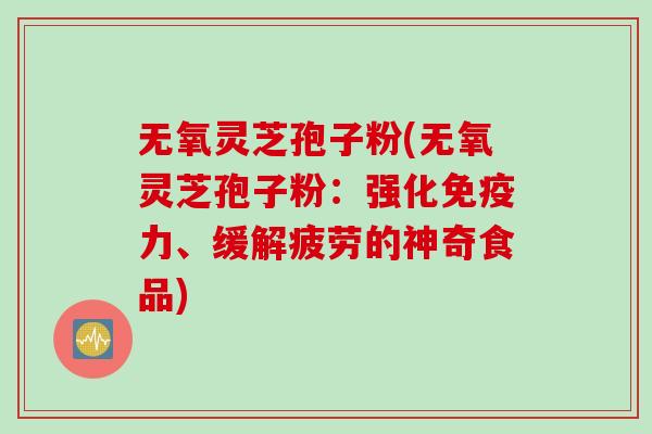 无氧灵芝孢子粉(无氧灵芝孢子粉：强化免疫力、缓解疲劳的神奇食品)