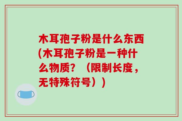 木耳孢子粉是什么东西(木耳孢子粉是一种什么物质？（限制长度，无特殊符号）)