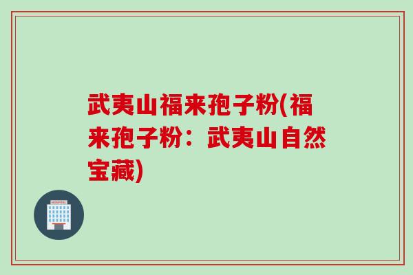 武夷山福来孢子粉(福来孢子粉:武夷山自然宝藏) 武夷山福来孢子粉(福来孢子粉:武夷山自然宝藏)