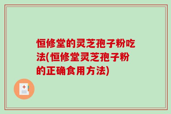 恒修堂的灵芝孢子粉吃法(恒修堂灵芝孢子粉的正确食用方法)