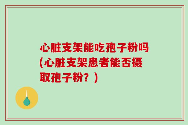 心脏支架能吃孢子粉吗(心脏支架患者能否摄取孢子粉？)