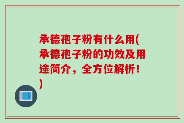 承德孢子粉有什么用(承德孢子粉的功效及用途简介，全方位解析！)