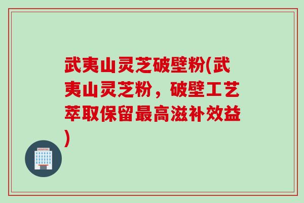 武夷山灵芝破壁粉(武夷山灵芝粉，破壁工艺萃取保留最高滋补效益)