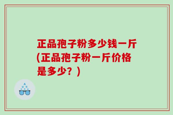 正品孢子粉多少钱一斤(正品孢子粉一斤价格是多少?) 正品孢子粉多少钱一斤(正品孢子粉一斤价格是多少?)