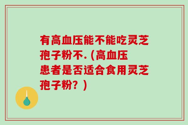 有高血压能不能吃灵芝孢子粉不. (高血压患者是否适合食用灵芝孢子粉？)