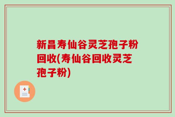 新昌寿仙谷灵芝孢子粉回收(寿仙谷回收灵芝孢子粉)