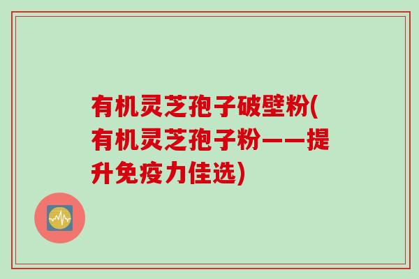 有机灵芝孢子破壁粉(有机灵芝孢子粉——提升免疫力佳选)