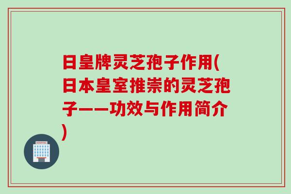 日皇牌灵芝孢子作用(日本皇室推崇的灵芝孢子——功效与作用简介)