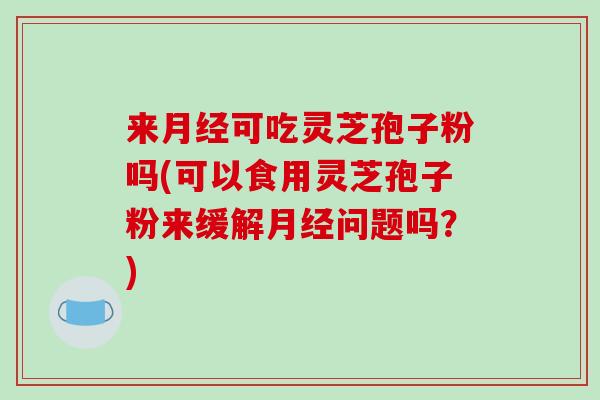 来月经可吃灵芝孢子粉吗(可以食用灵芝孢子粉来缓解月经问题吗？)