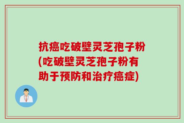 抗癌吃破壁灵芝孢子粉(吃破壁灵芝孢子粉有助于预防和治疗癌症)