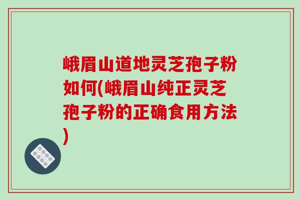 峨眉山道地灵芝孢子粉如何(峨眉山纯正灵芝孢子粉的正确食用方法)