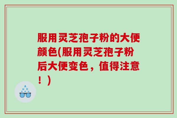 服用灵芝孢子粉的大便颜色(服用灵芝孢子粉后大便变色，值得注意！)