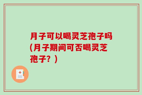 月子可以喝灵芝孢子吗(月子期间可否喝灵芝孢子？)