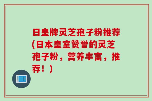 日皇牌灵芝孢子粉推荐(日本皇室赞誉的灵芝孢子粉，营养丰富，推荐！)