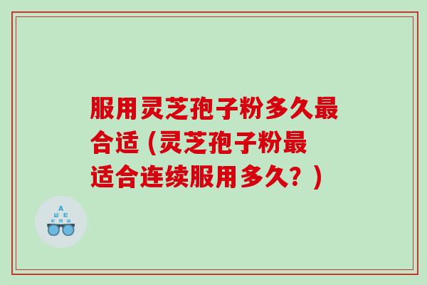 服用灵芝孢子粉多久最合适 (灵芝孢子粉最适合连续服用多久？)
