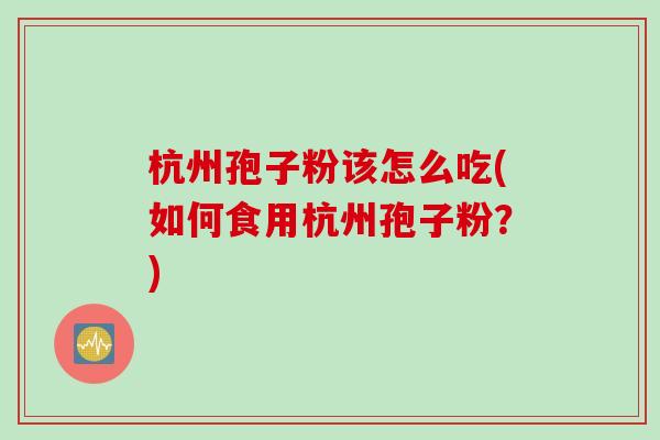 杭州孢子粉该怎么吃(如何食用杭州孢子粉？)