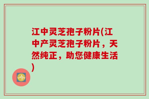 江中灵芝孢子粉片(江中产灵芝孢子粉片，天然纯正，助您健康生活)