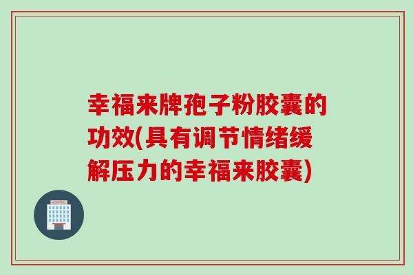 幸福来牌孢子粉胶囊的功效(具有调节情绪缓解压力的幸福来胶囊)