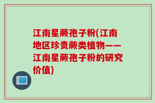 江南星蕨孢子粉(江南地区珍贵蕨类植物——江南星蕨孢子粉的研究价值)