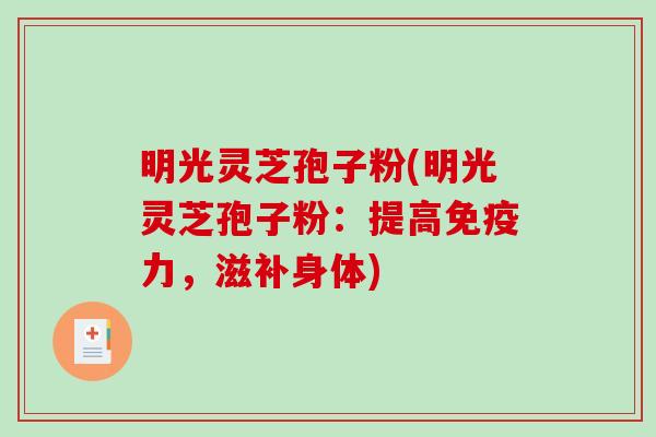 明光灵芝孢子粉(明光灵芝孢子粉：提高免疫力，滋补身体)