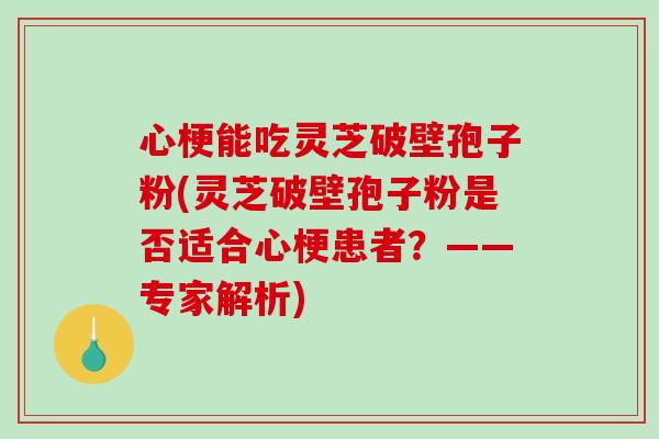 心梗能吃灵芝破壁孢子粉(灵芝破壁孢子粉是否适合心梗患者？——专家解析)