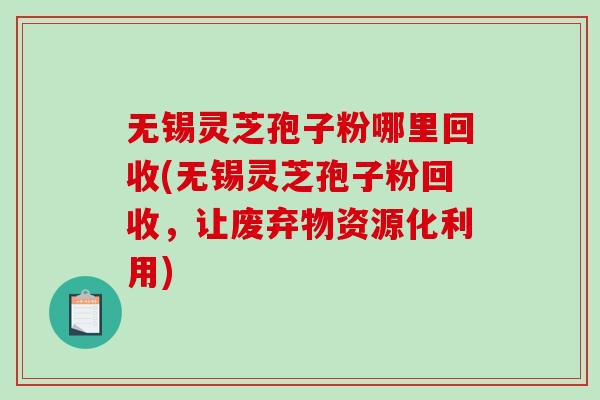 无锡灵芝孢子粉哪里回收(无锡灵芝孢子粉回收，让废弃物资源化利用)