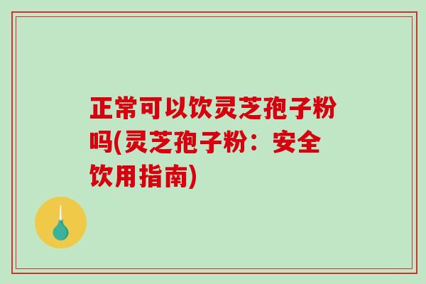 正常可以饮灵芝孢子粉吗(灵芝孢子粉：安全饮用指南)