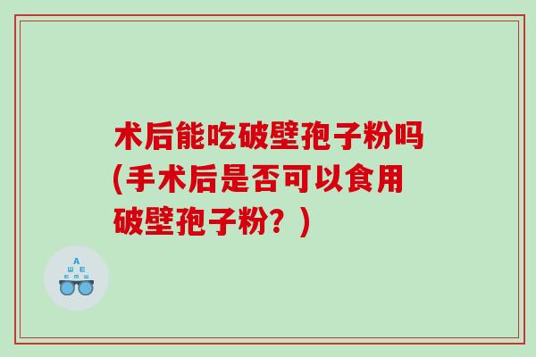 术后能吃破壁孢子粉吗(手术后是否可以食用破壁孢子粉？)