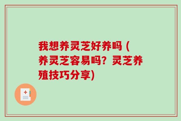 我想养灵芝好养吗 (养灵芝容易吗？灵芝养殖技巧分享)