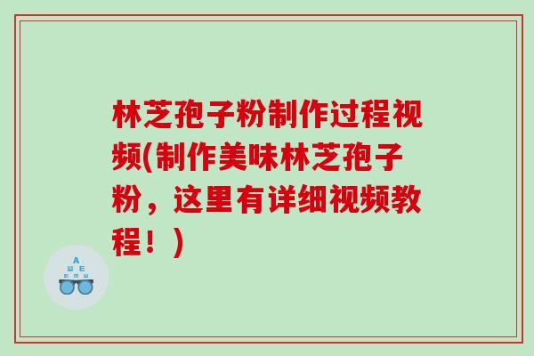 林芝孢子粉制作过程视频(制作美味林芝孢子粉,这里有详细视频教程!) 林芝孢子粉制作过程视频(制作美味林芝孢子粉,这里有详细视频教程!)